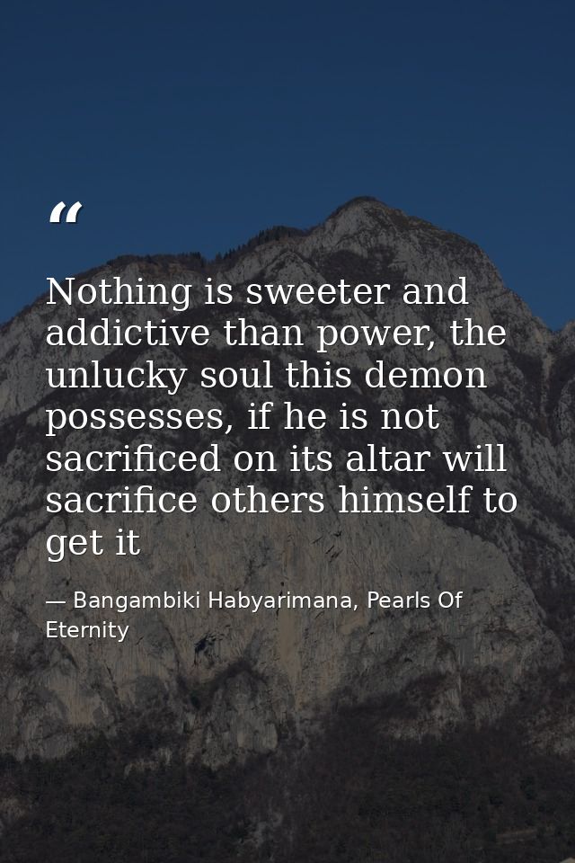 Nothing is sweeter and addictive than power, the unlucky soul this demon possesses, if he is not sacrificed on its altar — Bangambiki Habyarimana, Pearls Of Eternity
