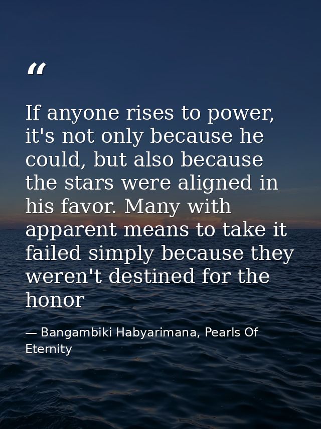 If anyone rises to power, it's not only because he could, but also because the stars were aligned in his favor. Many wit — Bangambiki Habyarimana, Pearls Of Eternity