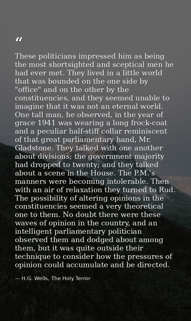 These politicians impressed him as being the most shortsighted and sceptical men he had ever met. They lived in a little — H.G. Wells, The Holy Terror