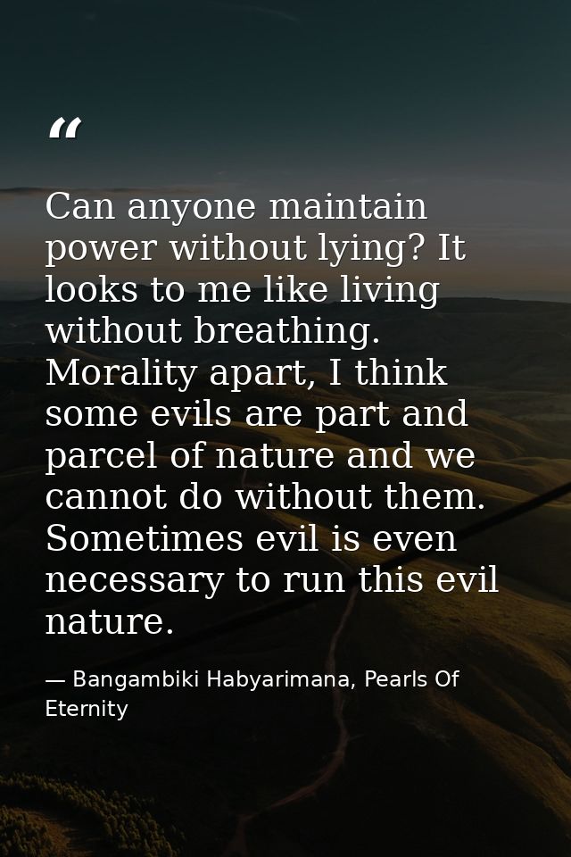 Can anyone maintain power without lying? It looks to me like living without breathing. Morality apart, I think some evil — Bangambiki Habyarimana, Pearls Of Eternity