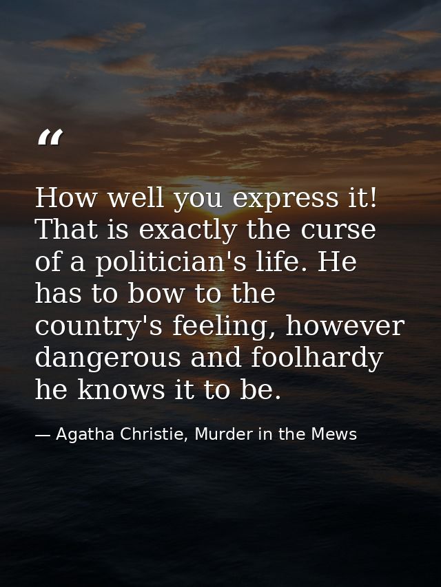 How well you express it! That is exactly the curse of a politician's life. He has to bow to the country's feeling, howev — Agatha Christie, Murder in the Mews