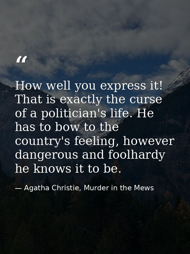 How well you express it! That is exactly the curse of a politician's life. He has to bow to the country's feeling, howev — Agatha Christie, Murder in the Mews