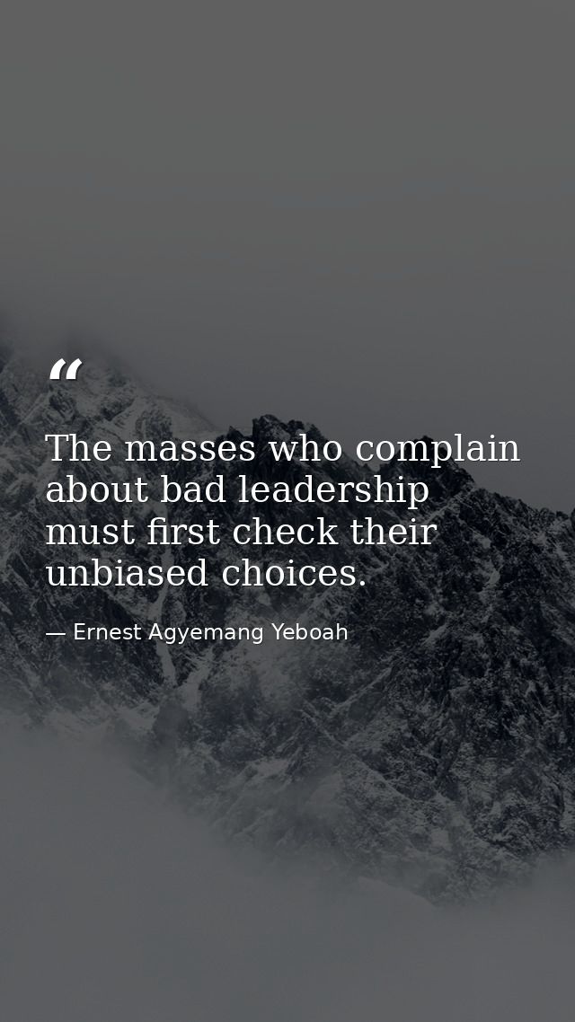 The masses who complain about bad leadership must first check their unbiased choices. — Ernest Agyemang Yeboah