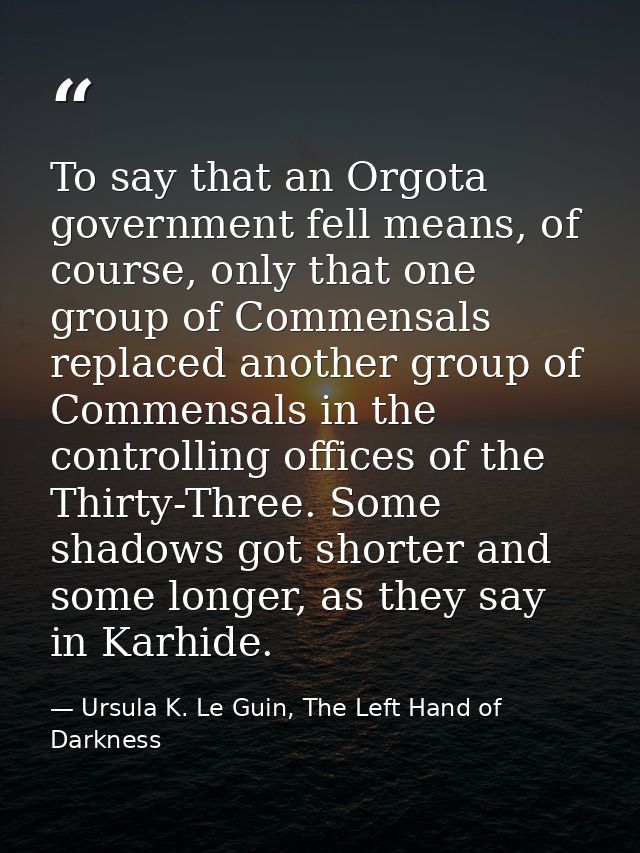 To say that an Orgota government fell means, of course, only that one group of Commensals replaced another group of Comm — Ursula K. Le Guin, The Left Hand of Darkness
