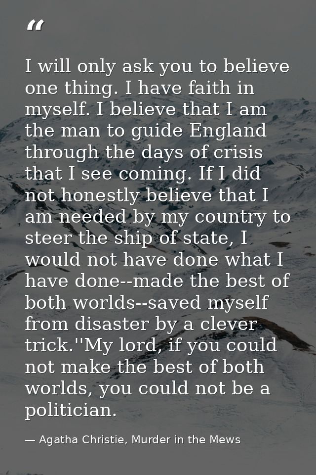 I will only ask you to believe one thing. I have faith in myself. I believe that I am the man to guide England through t — Agatha Christie, Murder in the Mews