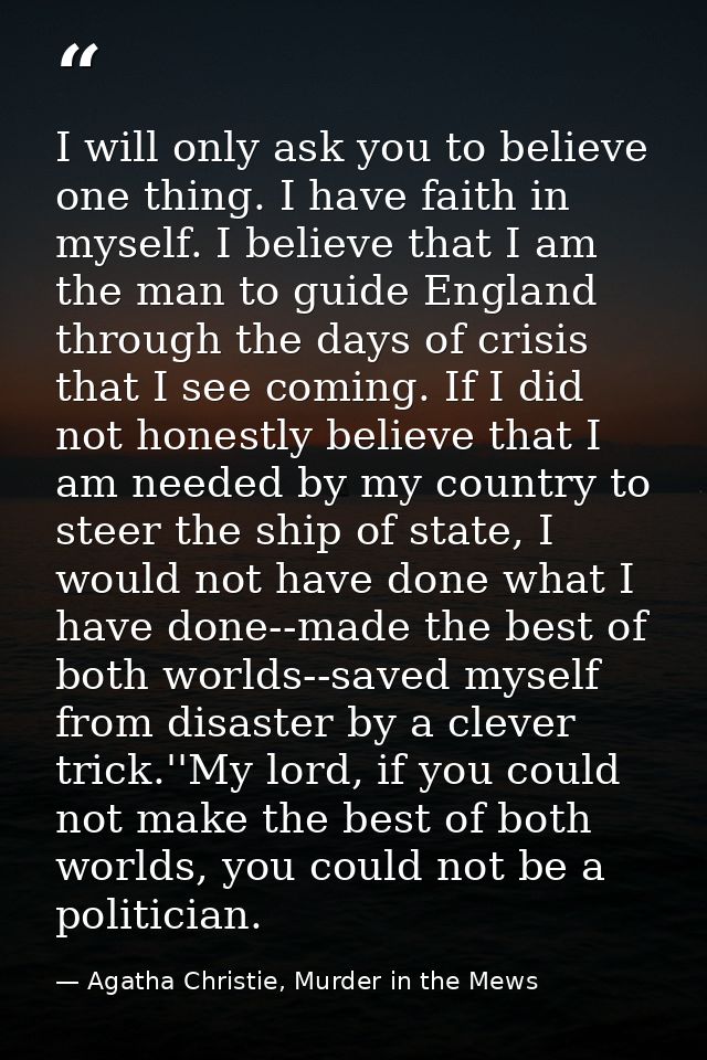 I will only ask you to believe one thing. I have faith in myself. I believe that I am the man to guide England through t — Agatha Christie, Murder in the Mews