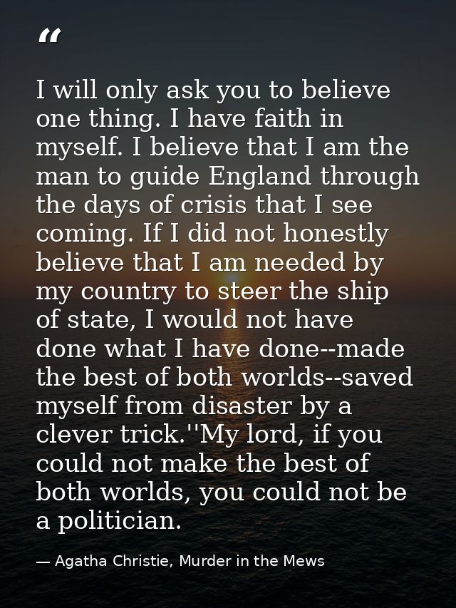 I will only ask you to believe one thing. I have faith in myself. I believe that I am the man to guide England through t — Agatha Christie, Murder in the Mews