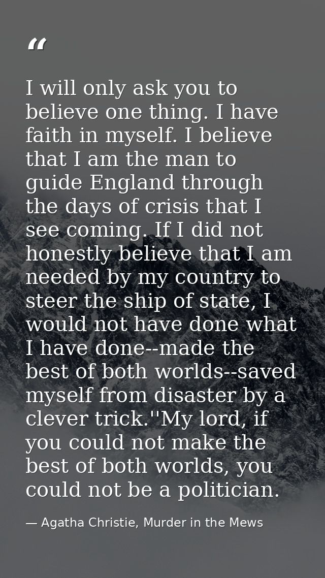 I will only ask you to believe one thing. I have faith in myself. I believe that I am the man to guide England through t — Agatha Christie, Murder in the Mews