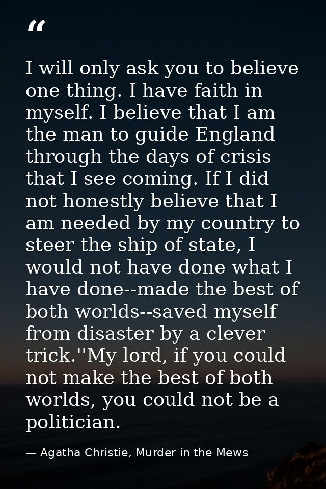 I will only ask you to believe one thing. I have faith in myself. I believe that I am the man to guide England through t — Agatha Christie, Murder in the Mews