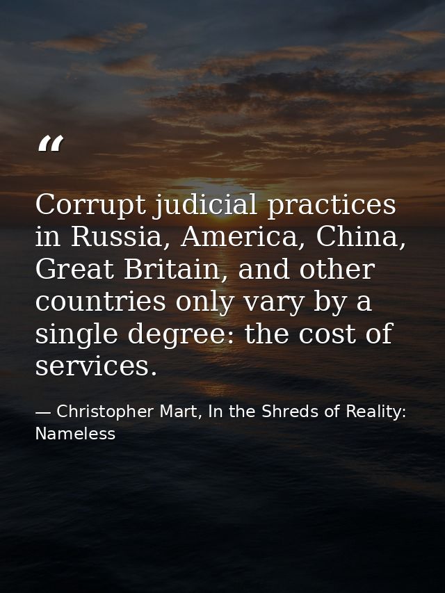 Corrupt judicial practices in Russia, America, China, Great Britain, and other countries only vary by a single degree: t — Christopher Mart, In the Shreds of Reality: Nameless