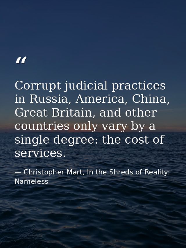 Corrupt judicial practices in Russia, America, China, Great Britain, and other countries only vary by a single degree: t — Christopher Mart, In the Shreds of Reality: Nameless