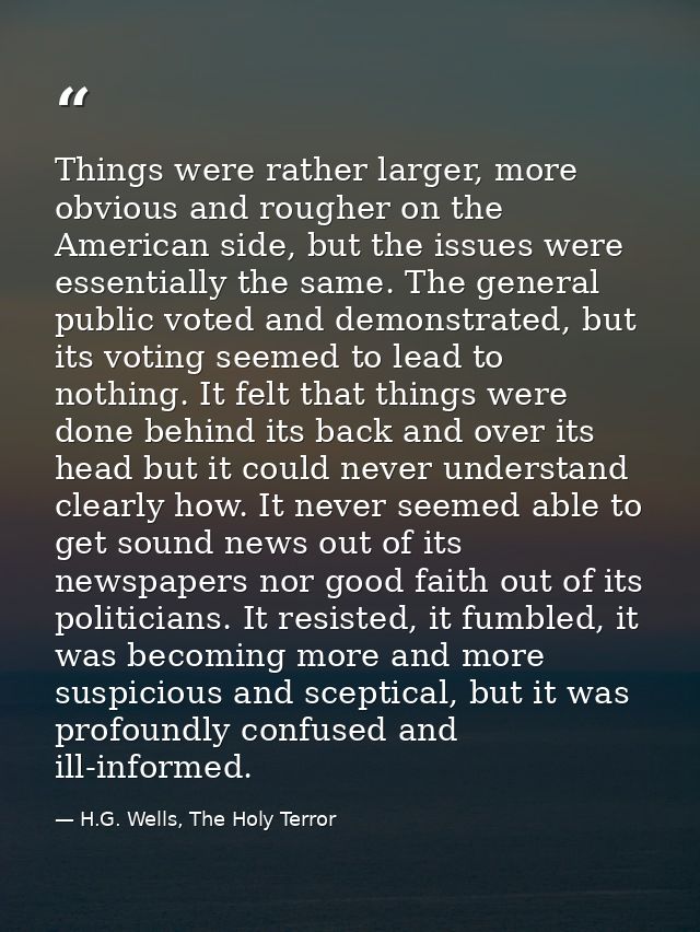 Things were rather larger, more obvious and rougher on the American side, but the issues were essentially the same. The  — H.G. Wells, The Holy Terror