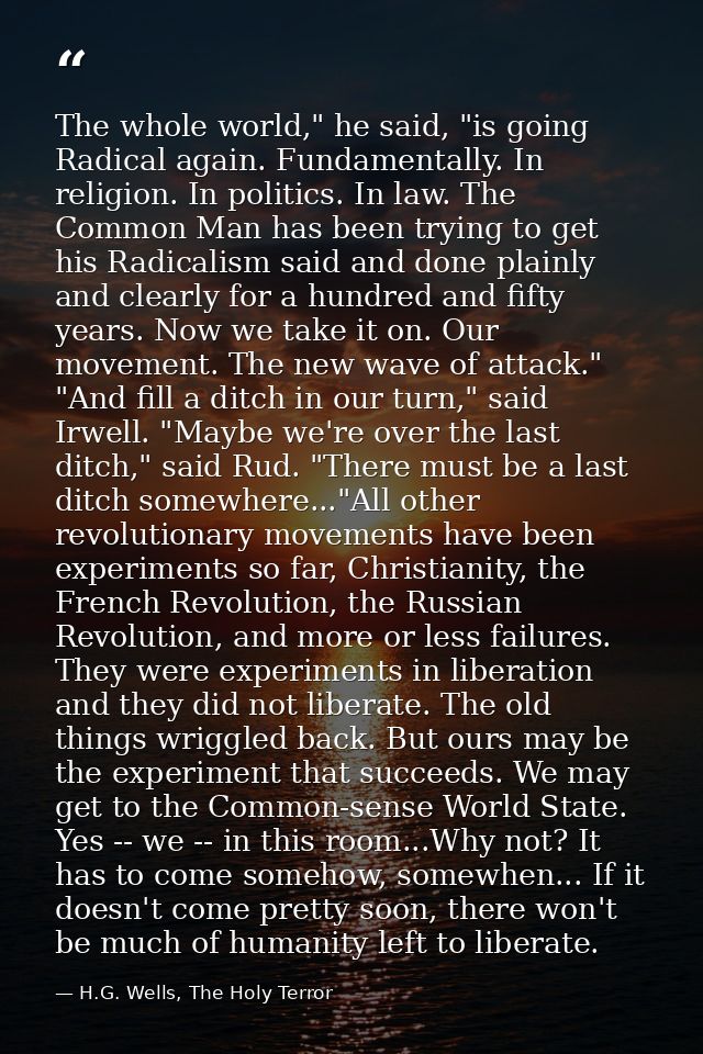 The whole world," he said, "is going Radical again. Fundamentally. In religion. In politics. In law. The Common Man has  — H.G. Wells, The Holy Terror