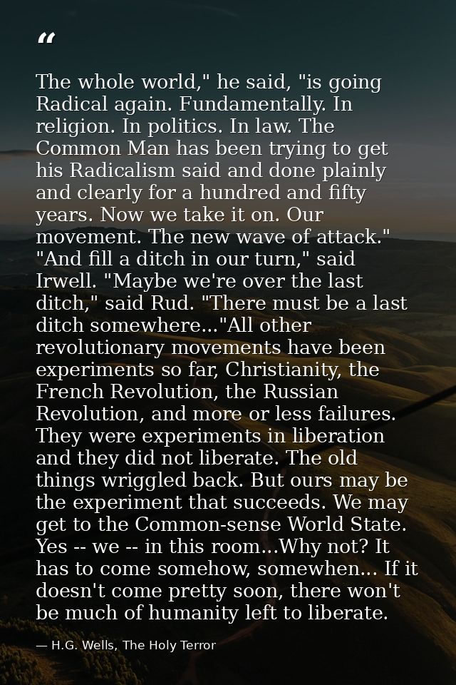 The whole world," he said, "is going Radical again. Fundamentally. In religion. In politics. In law. The Common Man has  — H.G. Wells, The Holy Terror