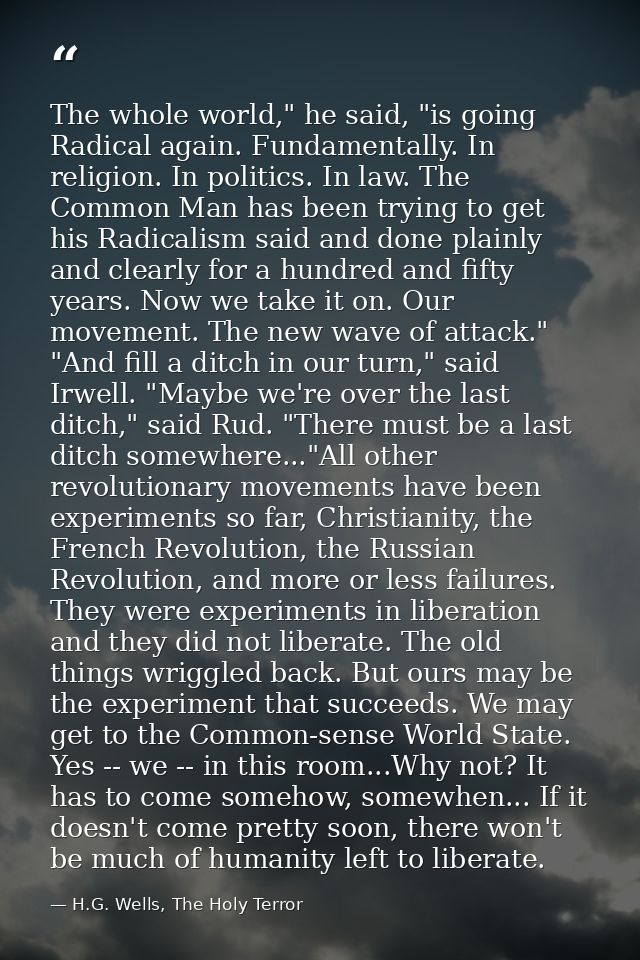 The whole world," he said, "is going Radical again. Fundamentally. In religion. In politics. In law. The Common Man has  — H.G. Wells, The Holy Terror