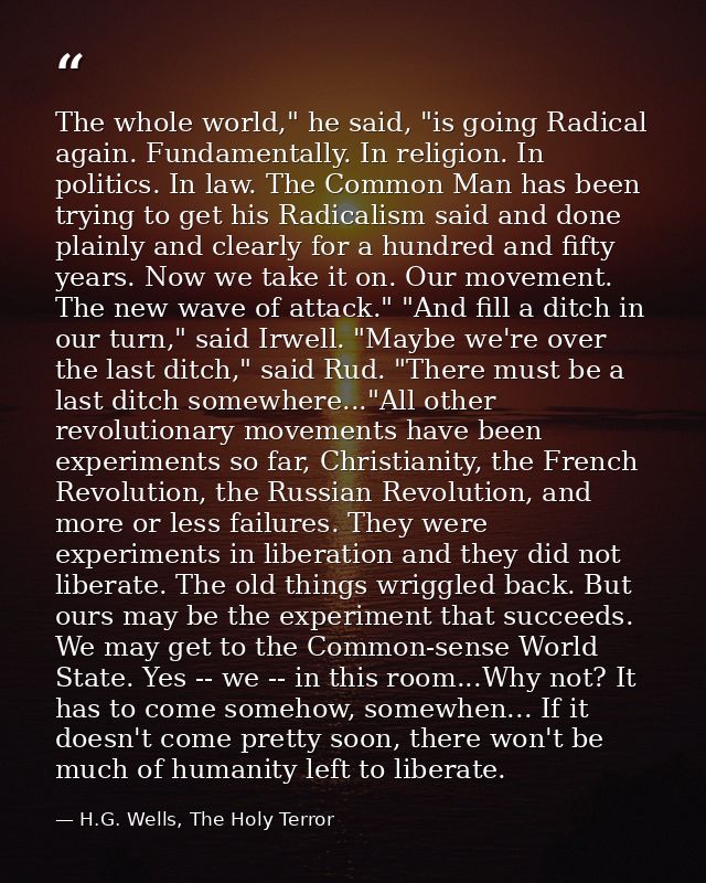 The whole world," he said, "is going Radical again. Fundamentally. In religion. In politics. In law. The Common Man has  — H.G. Wells, The Holy Terror