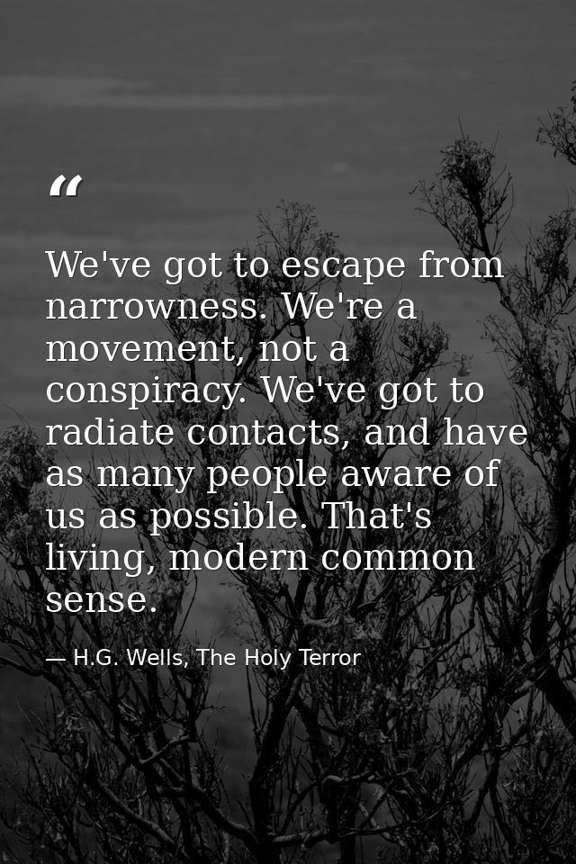 We've got to escape from narrowness. We're a movement, not a conspiracy. We've got to radiate contacts, and have as many — H.G. Wells, The Holy Terror