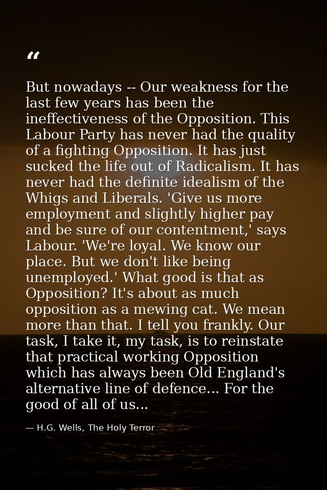 But nowadays -- Our weakness for the last few years has been the ineffectiveness of the Opposition. This Labour Party ha — H.G. Wells, The Holy Terror