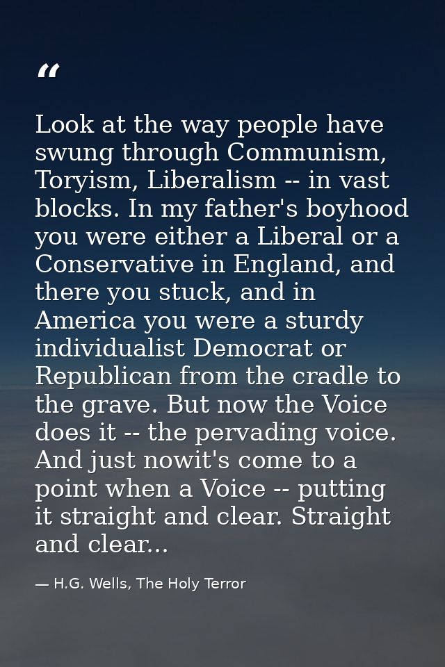 Look at the way people have swung through Communism, Toryism, Liberalism -- in vast blocks. In my father's boyhood you w — H.G. Wells, The Holy Terror