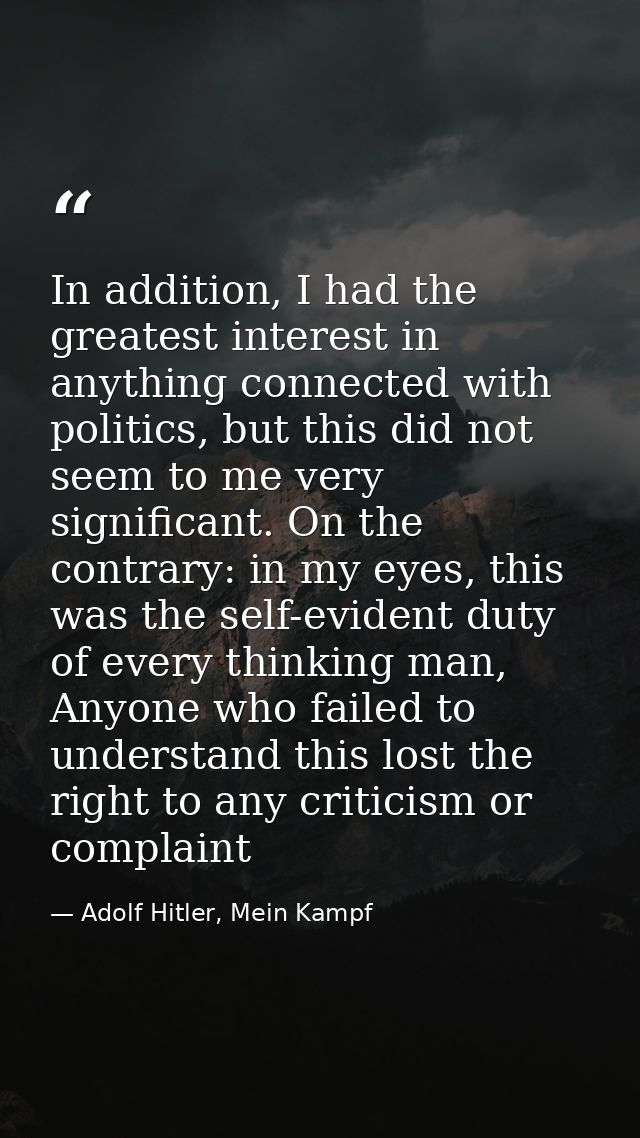 In addition, I had the greatest interest in anything connected with politics, but this did not seem to me very significa — Adolf Hitler, Mein Kampf