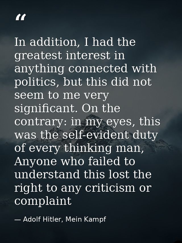 In addition, I had the greatest interest in anything connected with politics, but this did not seem to me very significa — Adolf Hitler, Mein Kampf