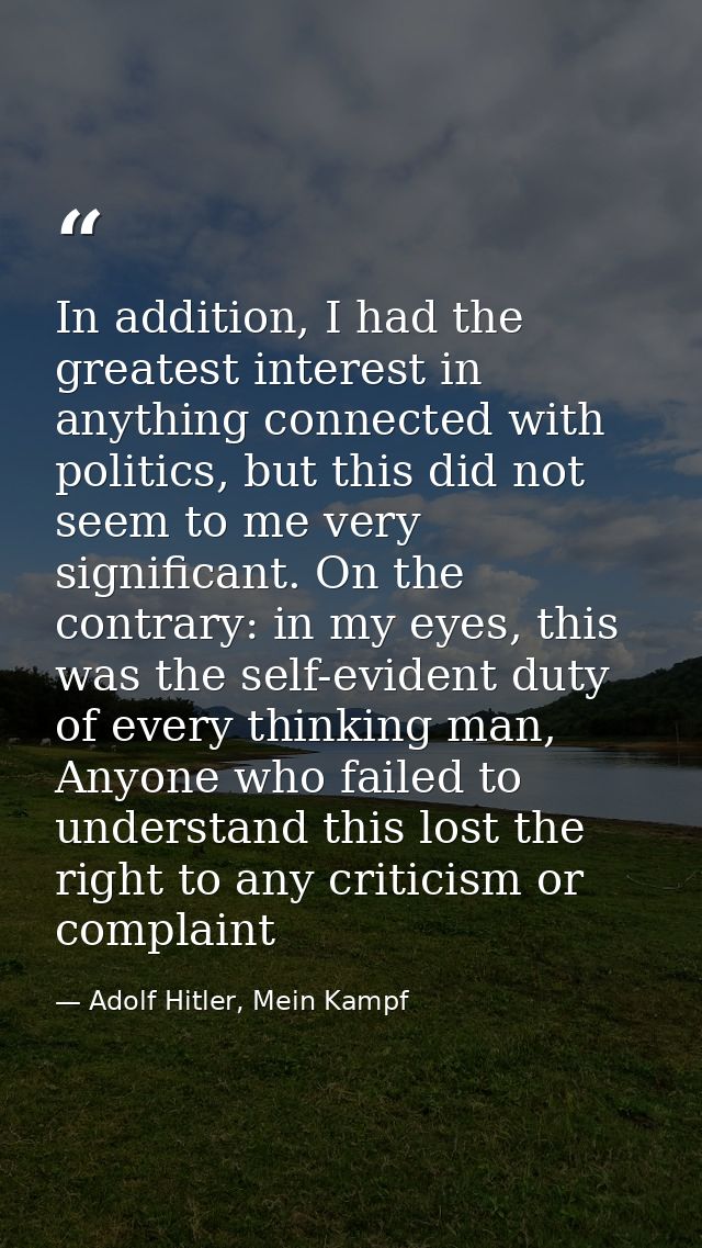 In addition, I had the greatest interest in anything connected with politics, but this did not seem to me very significa — Adolf Hitler, Mein Kampf