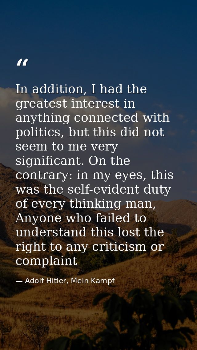 In addition, I had the greatest interest in anything connected with politics, but this did not seem to me very significa — Adolf Hitler, Mein Kampf