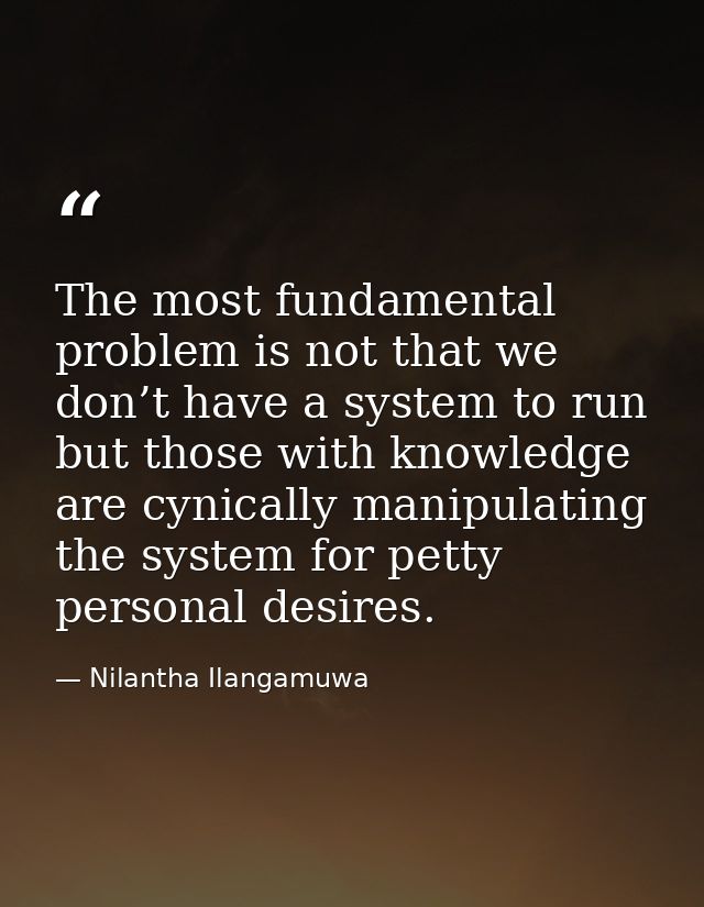 The most fundamental problem is not that we don’t have a system to run but those with knowledge are cynically manipulati — Nilantha Ilangamuwa