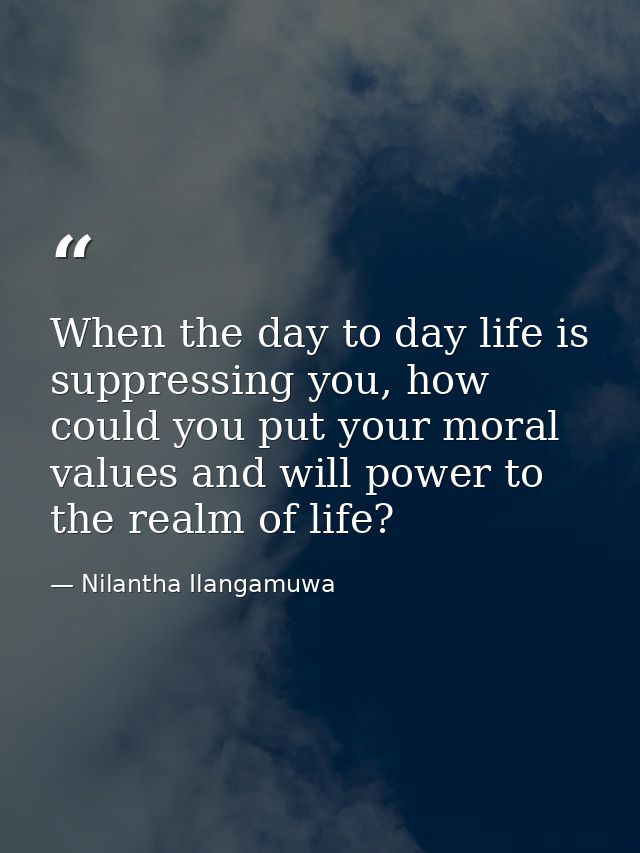 When the day to day life is suppressing you, how could you put your moral values and will power to the realm of life? — Nilantha Ilangamuwa