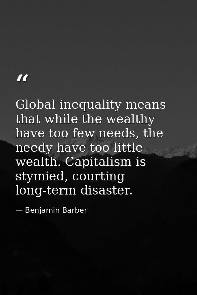 Global inequality means that while the wealthy have too few needs, the needy have too little wealth. Capitalism is stymi — Benjamin Barber