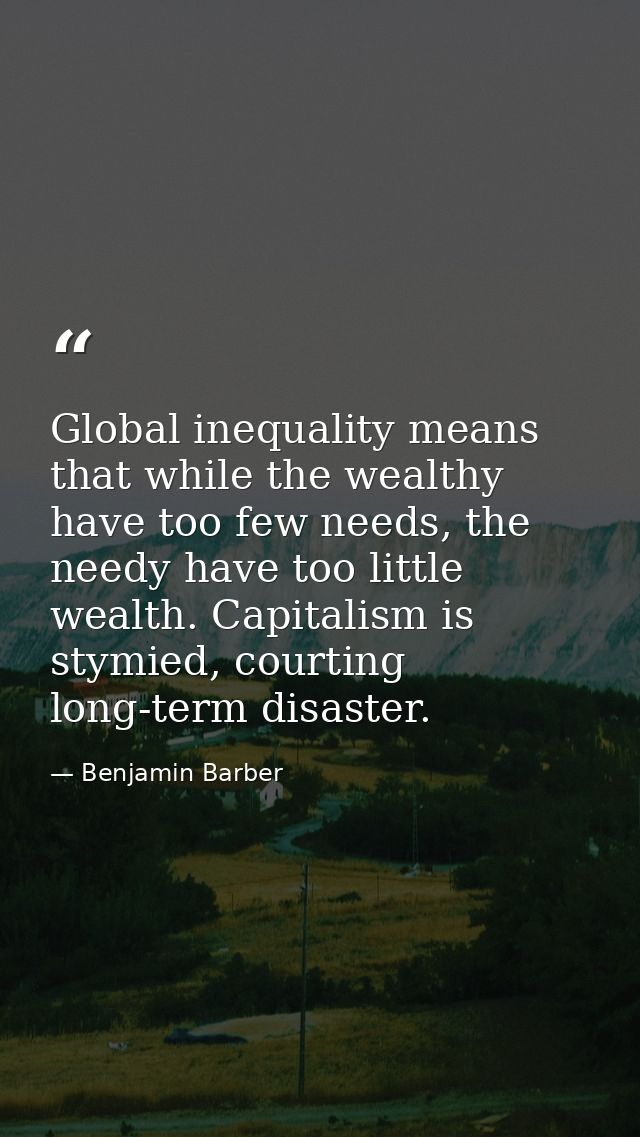 Global inequality means that while the wealthy have too few needs, the needy have too little wealth. Capitalism is stymi — Benjamin Barber