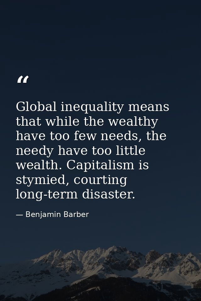 Global inequality means that while the wealthy have too few needs, the needy have too little wealth. Capitalism is stymi — Benjamin Barber