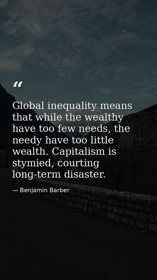 Global inequality means that while the wealthy have too few needs, the needy have too little wealth. Capitalism is stymi — Benjamin Barber