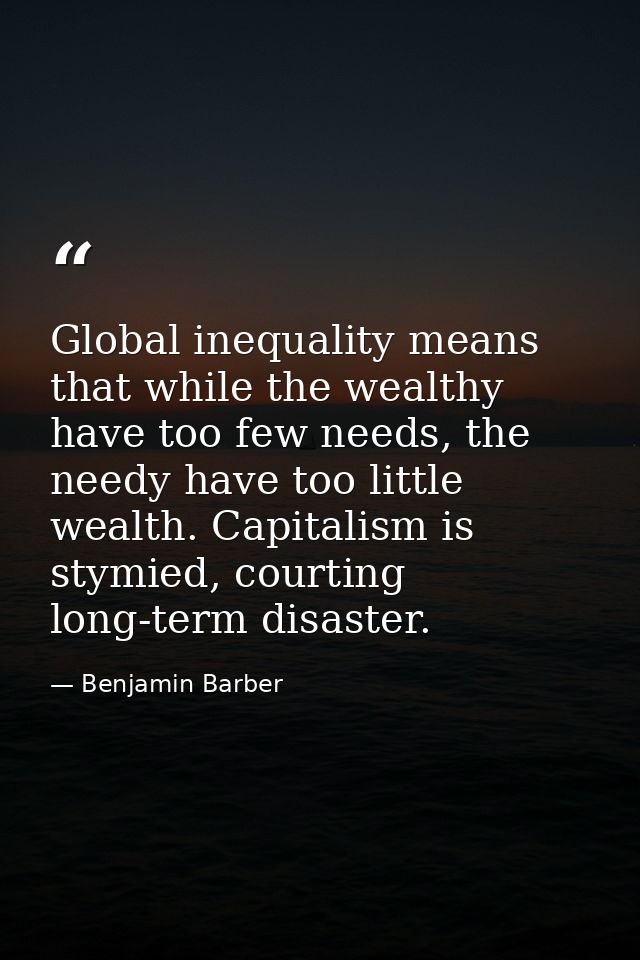Global inequality means that while the wealthy have too few needs, the needy have too little wealth. Capitalism is stymi — Benjamin Barber
