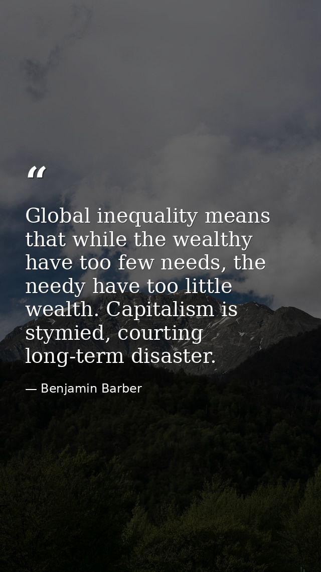 Global inequality means that while the wealthy have too few needs, the needy have too little wealth. Capitalism is stymi — Benjamin Barber