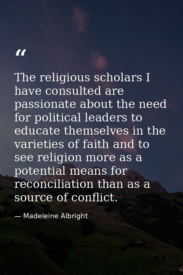 The religious scholars I have consulted are passionate about the need for political leaders to educate themselves in the — Madeleine Albright
