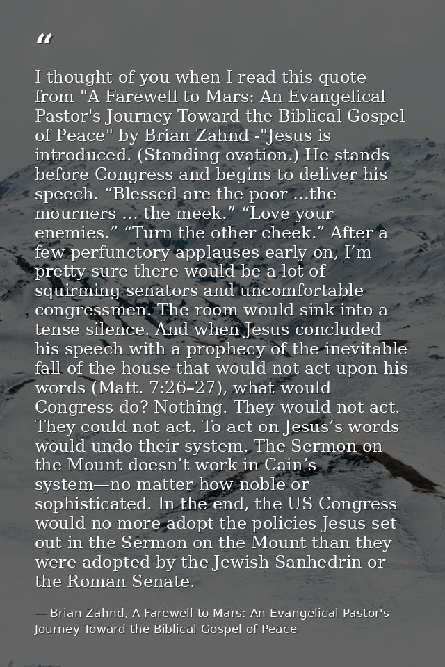 I thought of you when I read this quote from "A Farewell to Mars: An Evangelical Pastor's Journey Toward the Biblical Go — Brian Zahnd, A Farewell to Mars: An Evangelical Pastor's Journey Toward the Biblical Gospel of Peace