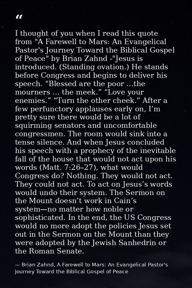 I thought of you when I read this quote from "A Farewell to Mars: An Evangelical Pastor's Journey Toward the Biblical Go — Brian Zahnd, A Farewell to Mars: An Evangelical Pastor's Journey Toward the Biblical Gospel of Peace