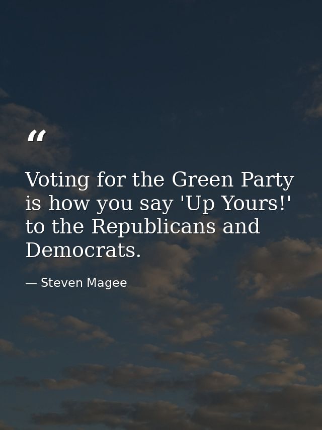 Voting for the Green Party is how you say 'Up Yours!' to the Republicans and Democrats. — Steven Magee