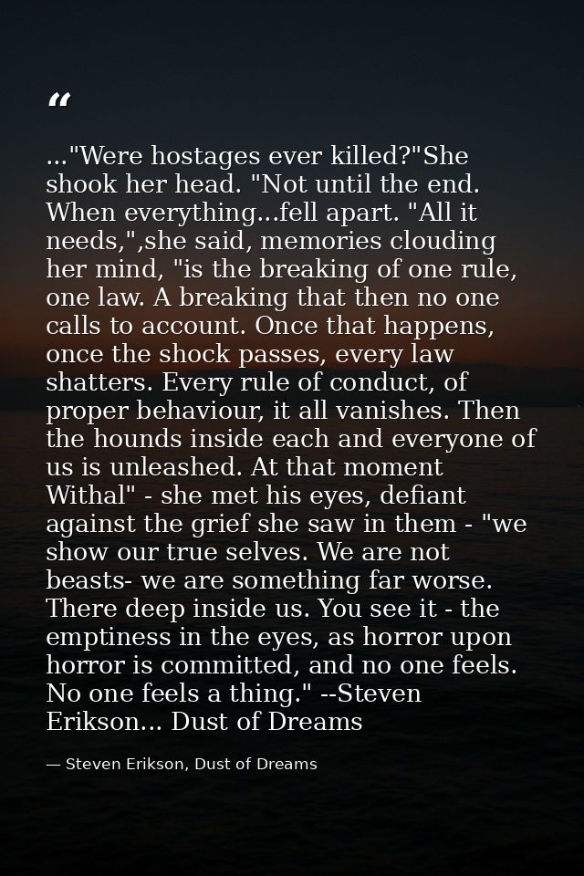 ..."Were hostages ever killed?"She shook her head. "Not until the end. When everything...fell apart. "All it needs,",she — Steven Erikson, Dust of Dreams