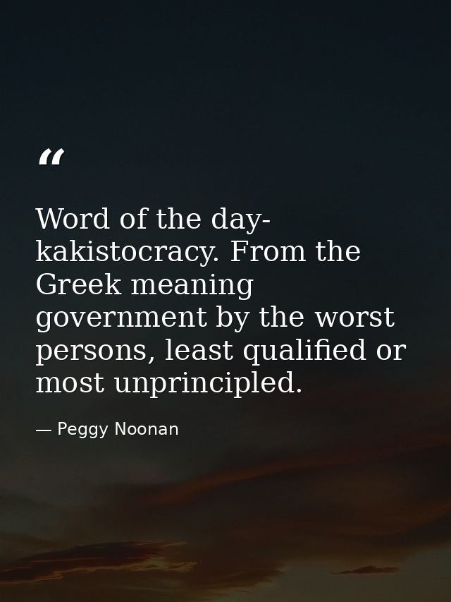 Word of the day- kakistocracy. From the Greek meaning government by the worst persons, least qualified or most unprincip — Peggy Noonan