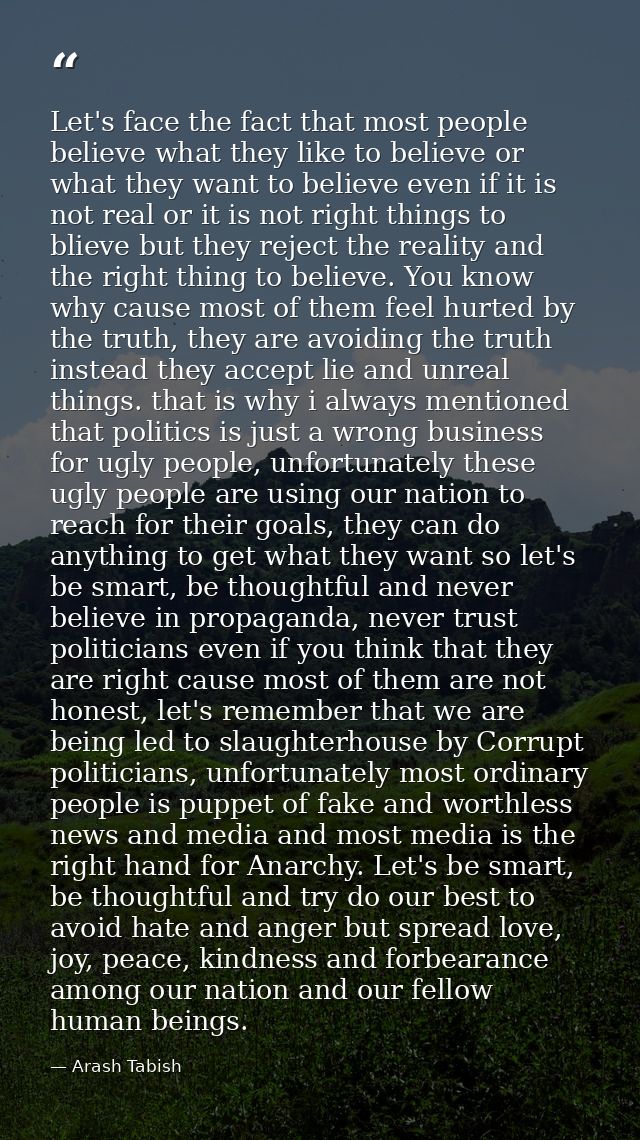 Let's face the fact that most people believe what they like to believe or what they want to believe even if it is not re — Arash Tabish