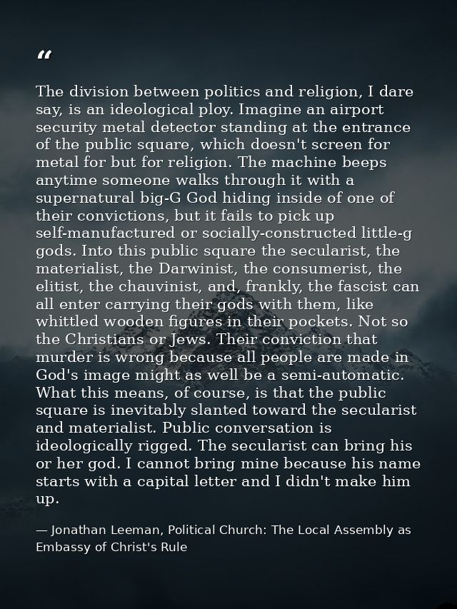 The division between politics and religion, I dare say, is an ideological ploy. Imagine an airport security metal detect — Jonathan Leeman, Political Church: The Local Assembly as Embassy of Christ's Rule