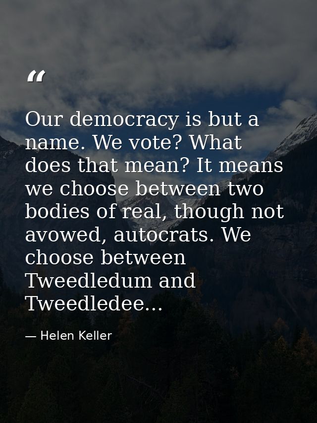 Our democracy is but a name. We vote? What does that mean? It means we choose between two bodies of real, though not avo — Helen Keller