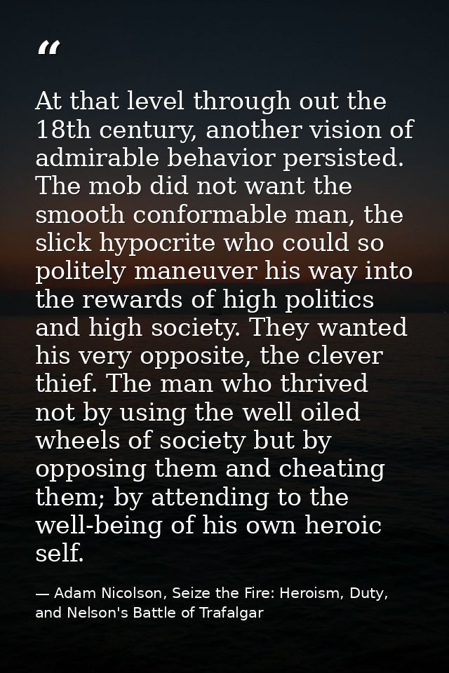 At that level through out the 18th century, another vision of admirable behavior persisted. The mob did not want the smo — Adam Nicolson, Seize the Fire: Heroism, Duty, and Nelson's Battle of Trafalgar