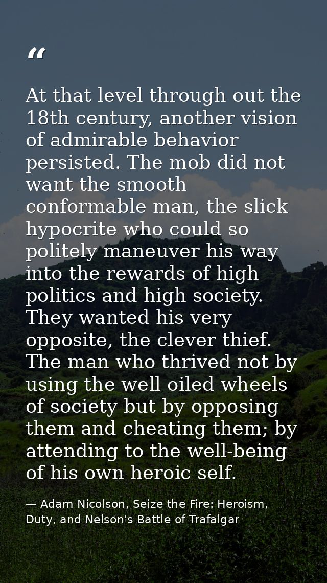At that level through out the 18th century, another vision of admirable behavior persisted. The mob did not want the smo — Adam Nicolson, Seize the Fire: Heroism, Duty, and Nelson's Battle of Trafalgar