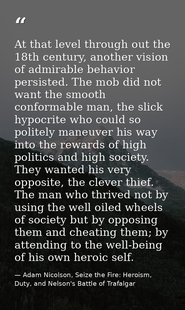 At that level through out the 18th century, another vision of admirable behavior persisted. The mob did not want the smo — Adam Nicolson, Seize the Fire: Heroism, Duty, and Nelson's Battle of Trafalgar