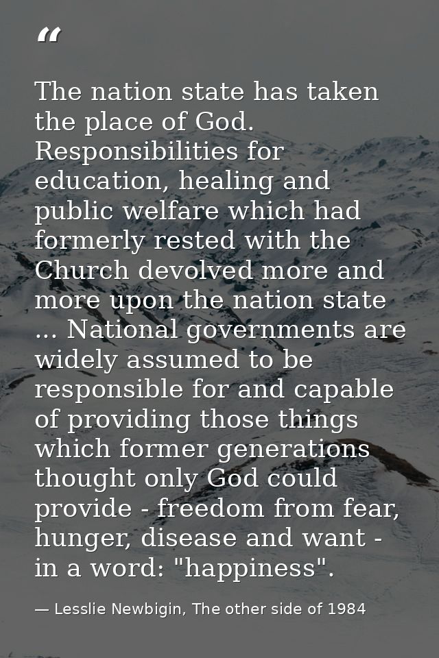 The nation state has taken the place of God. Responsibilities for education, healing and public welfare which had former — Lesslie Newbigin, The other side of 1984