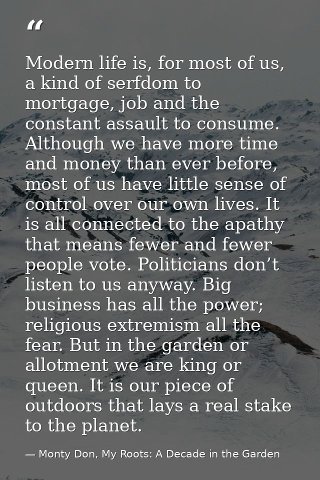 Modern life is, for most of us, a kind of serfdom to mortgage, job and the constant assault to consume. Although we have — Monty Don, My Roots: A Decade in the Garden