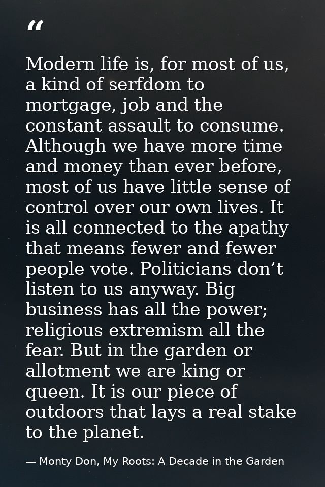Modern life is, for most of us, a kind of serfdom to mortgage, job and the constant assault to consume. Although we have — Monty Don, My Roots: A Decade in the Garden
